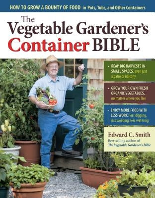 The Vegetable Gardener's Container Bible: How to Grow a Bounty of Food in Pots, Tubs, and Other Containers by Smith, Edward C.