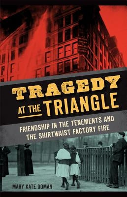 Tragedy at the Triangle: Friendship in the Tenements and the Shirtwaist Factory Fire by Doman, Mary Kate