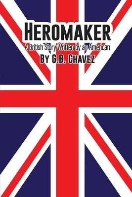 Heromaker: A British Story Written by an American by Chavez, G. B.