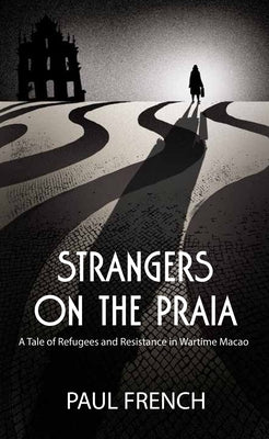 Strangers on the Praia: A Tale of Refugees and Resistance in Wartime Macao by French, Paul