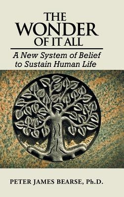 The Wonder of It All: A New System of Belief to Sustain Human Life by Bearse, Ph. D. Peter James