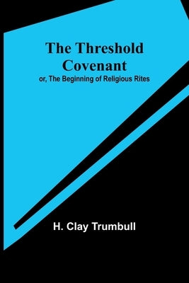 The Threshold Covenant; or, The Beginning of Religious Rites by Trumbull, H. Clay