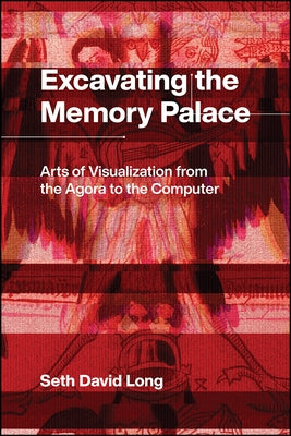 Excavating the Memory Palace: Arts of Visualization from the Agora to the Computer by Long, Seth