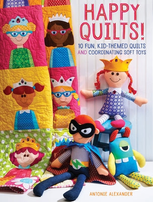 Happy Quilts!: 10 Fun, Kid-Themed Quilts and Coordinating Soft Toys by Alexander, Antonie