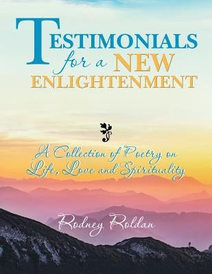 Testimonials for a New Enlightenment: A Collection of Poetry on Life, Love and Spirituality by Roldan, Rodney