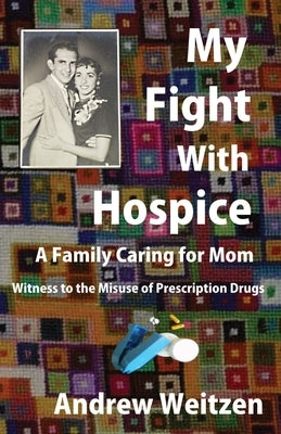 My Fight With Hospice: A Family Caring for Mom, Witness to the Misuse of Prescription Drugs by Weitzen, Andrew M.