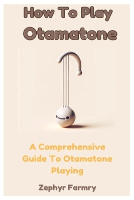 How To Play Otamatone: A Comprehensive Guide To Otamatone Playing by Farmry, Zephyr