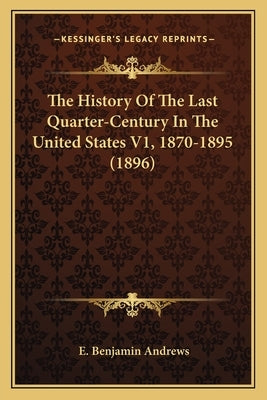 The History Of The Last Quarter-Century In The United States V1, 1870-1895 (1896) by Andrews, E. Benjamin