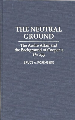 The Neutral Ground: The Andre Affair and the Background of Cooper's the Spy by Rosenberg, Bruce a.