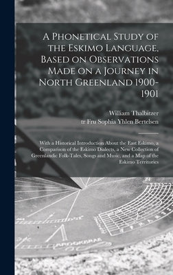 A Phonetical Study of the Eskimo Language, Based on Observations Made on a Journey in North Greenland 1900-1901; With a Historical Introduction About by Thalbitzer, William 1873-1958