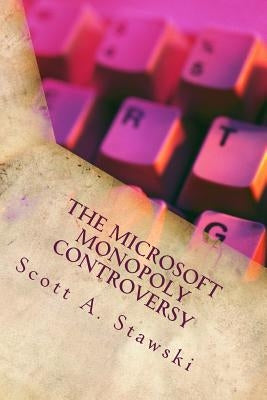 The Microsoft Monopoly Controversy: A Historical Analysis of Whether Microsoft Was an Illegal Monopoly in the 1990s by Stawski, Scott a.