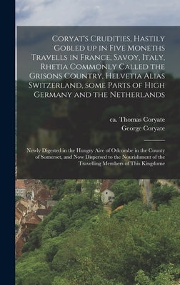 Coryat's Crudities, Hastily Gobled up in Five Moneths Travells in France, Savoy, Italy, Rhetia Commonly Called the Grisons Country, Helvetia Alias Swi by Coryate, Thomas Ca 1577-1617