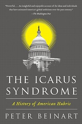The Icarus Syndrome: A History of American Hubris by Beinart, Peter