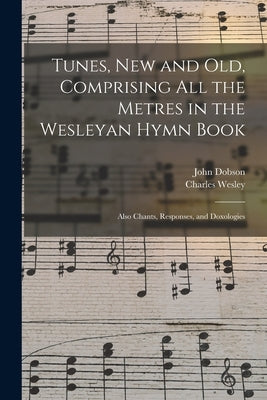 Tunes, New and Old, Comprising All the Metres in the Wesleyan Hymn Book: Also Chants, Responses, and Doxologies by Dobson, John