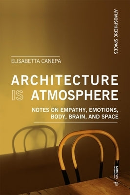 Architecture Is Atmosphere: Notes on Empathy, Emotions, Body, Brain, and Space by Canepa, Elisabetta