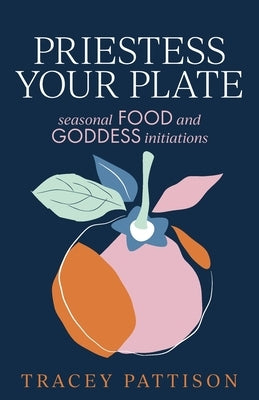 Priestess Your Plate: Seasonal Food and Goddess Initiations by Pattison, Tracey