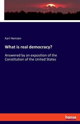 What is real democracy?: Answered by an exposition of the Constitution of the United States by Heinzen, Karl