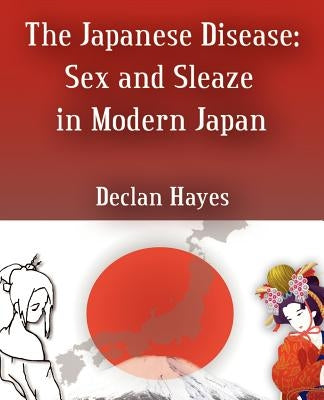 The Japanese Disease: Sex and Sleaze in Modern Japan by Hayes, Declan