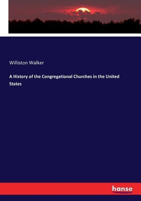 A History of the Congregational Churches in the United States by Walker, Williston