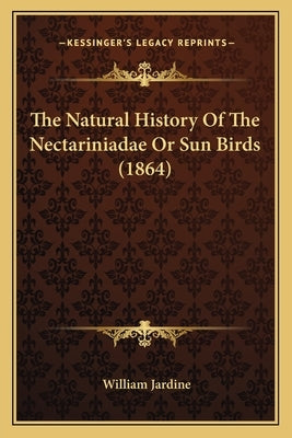 The Natural History Of The Nectariniadae Or Sun Birds (1864) by Jardine, William