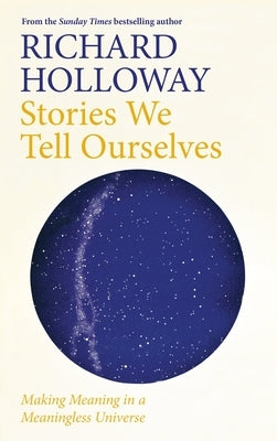 Stories We Tell Ourselves: Making Meaning in a Meaningless Universe by Holloway, Richard