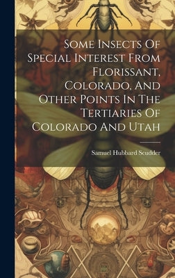 Some Insects Of Special Interest From Florissant, Colorado, And Other Points In The Tertiaries Of Colorado And Utah by Scudder, Samuel Hubbard