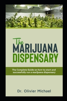 The Marijuana Dispensary: The Complete Guide on how to start and successfully run a marijuana dispensary by Michael, Olivier