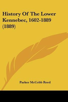 History Of The Lower Kennebec, 1602-1889 (1889) by Reed, Parker McCobb