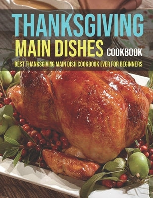 Thanksgiving Main Dishes Cookbook: Best Thanksgiving Main Dish Cookbook Ever For Beginners by Spohr, Christopher