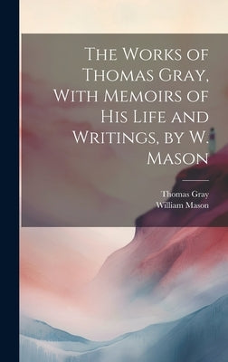 The Works of Thomas Gray, With Memoirs of His Life and Writings, by W. Mason by Mason, William