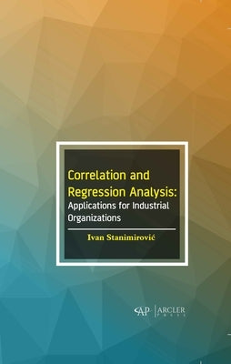 Correlation and Regression Analysis: Applications for Industrial Organizations by Stanimirovic, Ivan