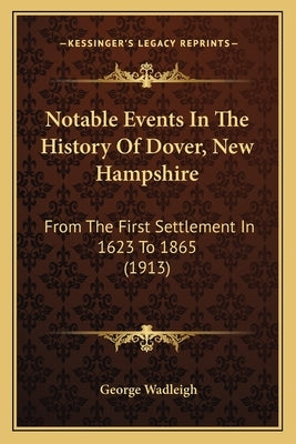 Notable Events In The History Of Dover, New Hampshire: From The First Settlement In 1623 To 1865 (1913) by Wadleigh, George