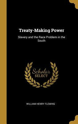 Treaty-Making Power: Slavery and the Race Problem in the South by Fleming, William Henry