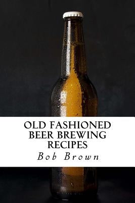 Old Fashioned Beer Brewing Recipes: How to Brew Unique Flavoured Beer Using Old Fashioned Recipes by Brown, Bob