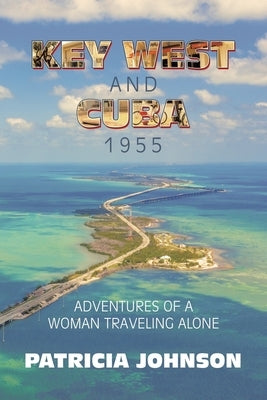 Key West and Cuba 1955: Adventures of a Woman Traveling Alone by Johnson, Patricia