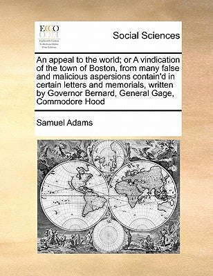 An Appeal to the World; Or a Vindication of the Town of Boston, from Many False and Malicious Aspersions Contain'd in Certain Letters and Memorials, W by Adams, Samuel