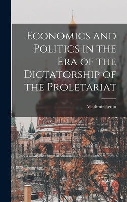 Economics and Politics in the Era of the Dictatorship of the Proletariat by Lenin, Vladimir (Vladimir Il&#697;ic&#78