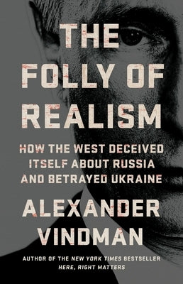 The Folly of Realism: How the West Deceived Itself about Russia and Betrayed Ukraine by Vindman, Alexander