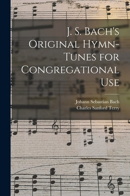 J. S. Bach's Original Hymn-tunes for Congregational Use by Bach, Johann Sebastian 1685-1750