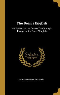 The Dean's English: A Criticism on the Dean of Canterbury's Essays on the Queen' English by Moon, George Washington