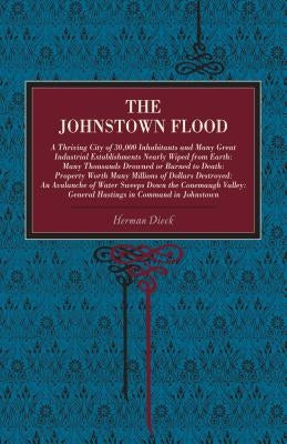 The Johnstown Flood: A Thriving City of 30,000 Inhabitants and Many Great Industrial Establishments Nearly Wiped from Earth: Many Thousands by Dieck, Herman