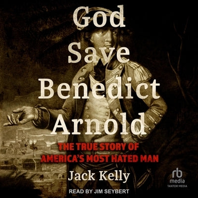 God Save Benedict Arnold: The True Story of America's Most Hated Man by Kelly, Jack