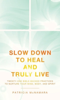 Slow Down to Heal and Truly Live: Twenty-One Bible-Backed Practices to Nurture Your Mind, Body, and Spirit by McNamara, Patricia