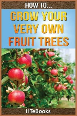 How To Grow Your Very Own Fruit Trees: Quick Start Guide by Htebooks