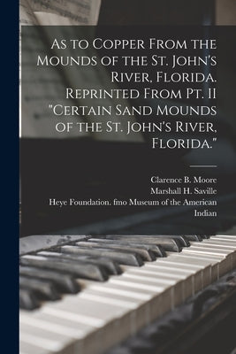 As to Copper From the Mounds of the St. John's River, Florida. Reprinted From Pt. II Certain Sand Mounds of the St. John's River, Florida. by Moore, Clarence B. (Clarence Bloomfie