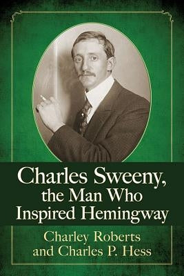 Charles Sweeny, the Man Who Inspired Hemingway by Roberts, Charley