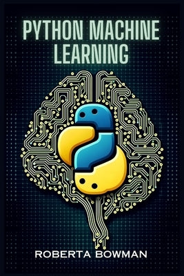 Python Machine Learning: Leveraging Python for Implementing Machine Learning Algorithms and Applications (2023 Guide) by Bowman, Roberta