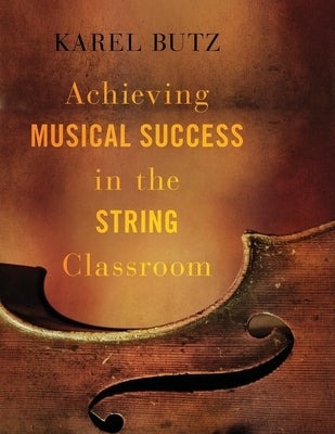 Achieving Musical Success in the String Classroom by Butz, Karel