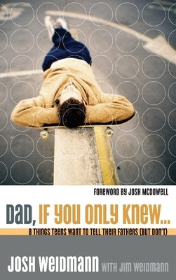 Dad, If You Only Knew...: Eight Things Teens Want to Tell Their Fathers (but Don't) by Weidmann, Josh