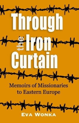 Through the Iron Curtain: Memoirs of missionaries to Eastern Europe by Wonka, Eva